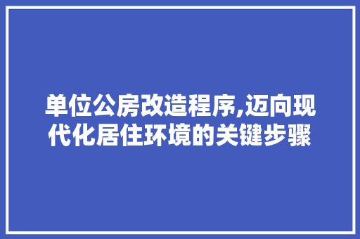 单位公房改造程序,迈向现代化居住环境的关键步骤