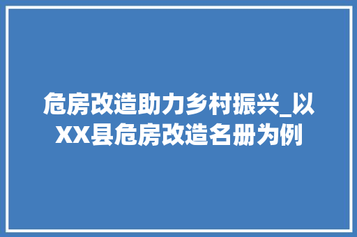 危房改造助力乡村振兴_以XX县危房改造名册为例