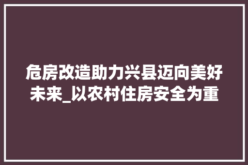危房改造助力兴县迈向美好未来_以农村住房安全为重点的探索与方法