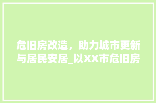 危旧房改造，助力城市更新与居民安居_以XX市危旧房改造名单为例