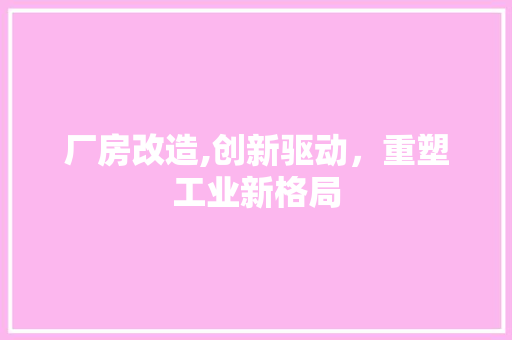 厂房改造,创新驱动，重塑工业新格局