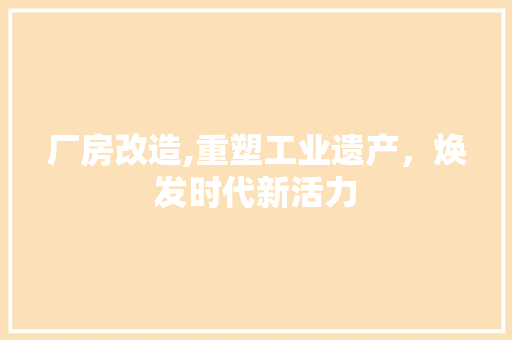 厂房改造,重塑工业遗产，焕发时代新活力