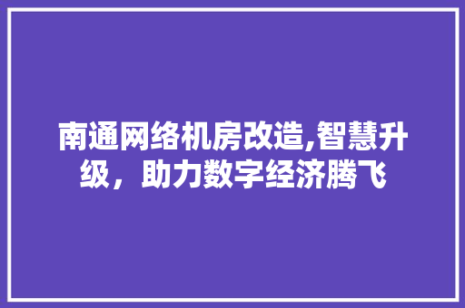 南通网络机房改造,智慧升级，助力数字经济腾飞