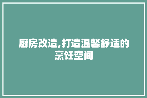 厨房改造,打造温馨舒适的烹饪空间