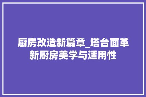 厨房改造新篇章_塔台面革新厨房美学与适用性