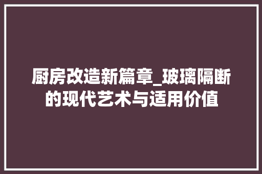 厨房改造新篇章_玻璃隔断的现代艺术与适用价值