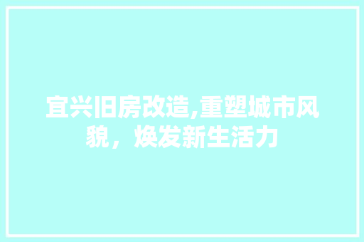 宜兴旧房改造,重塑城市风貌，焕发新生活力