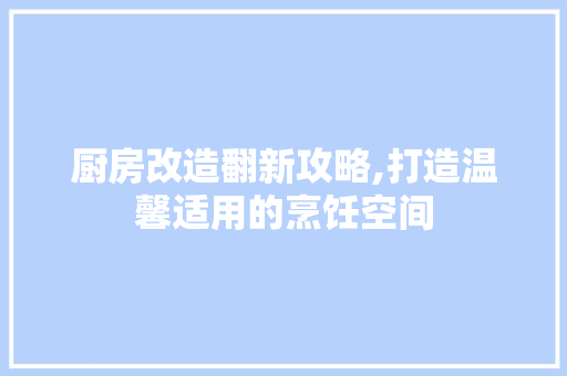 厨房改造翻新攻略,打造温馨适用的烹饪空间