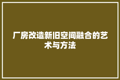 厂房改造新旧空间融合的艺术与方法