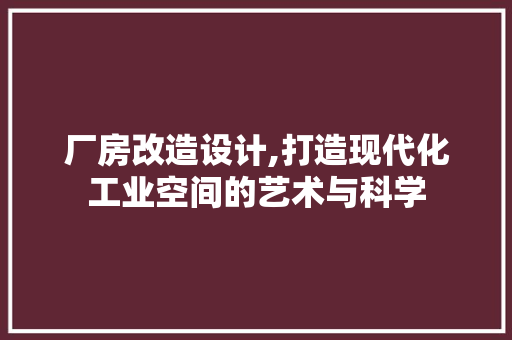 厂房改造设计,打造现代化工业空间的艺术与科学