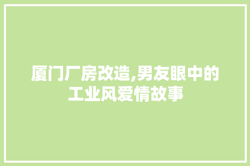 厦门厂房改造,男友眼中的工业风爱情故事