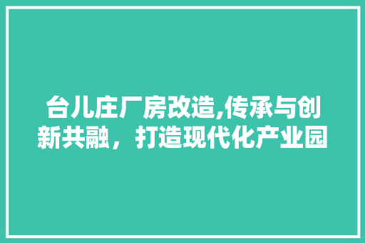 台儿庄厂房改造,传承与创新共融，打造现代化产业园区