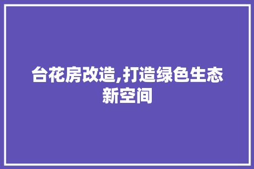 台花房改造,打造绿色生态新空间