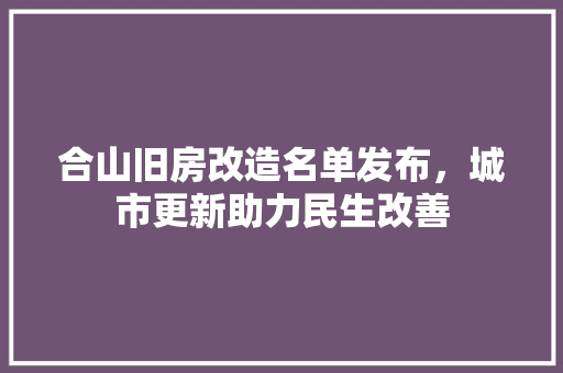 合山旧房改造名单发布，城市更新助力民生改善