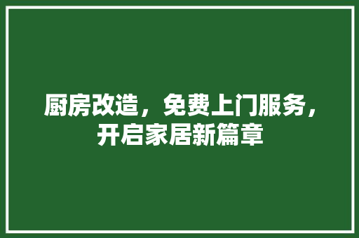 厨房改造，免费上门服务，开启家居新篇章