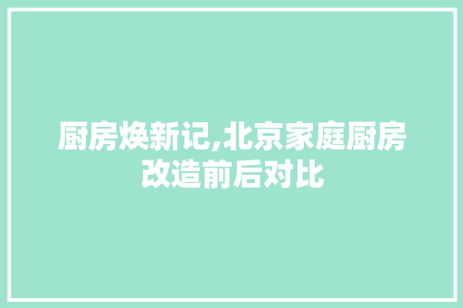 厨房焕新记,北京家庭厨房改造前后对比