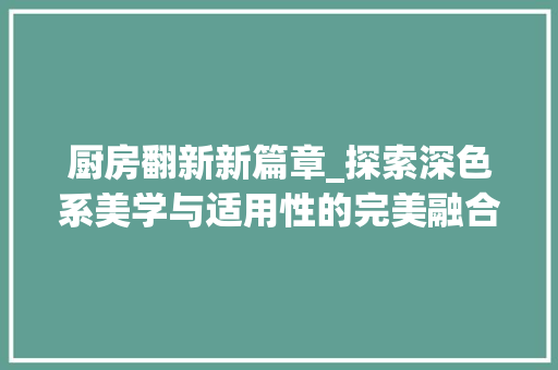 厨房翻新新篇章_探索深色系美学与适用性的完美融合