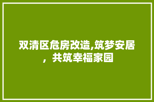 双清区危房改造,筑梦安居，共筑幸福家园
