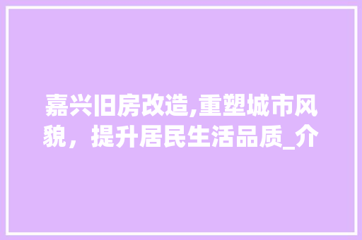 嘉兴旧房改造,重塑城市风貌，提升居民生活品质_介绍嘉兴旧房改造排名背后的故事