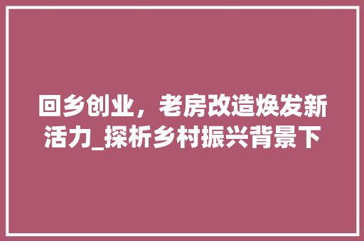 回乡创业，老房改造焕发新活力_探析乡村振兴背景下老房改造的方法与启示