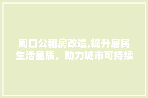 周口公租房改造,提升居民生活品质，助力城市可持续发展