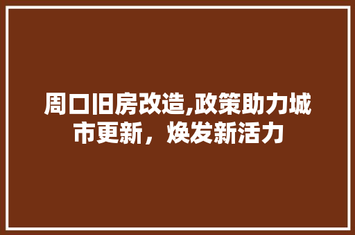周口旧房改造,政策助力城市更新，焕发新活力