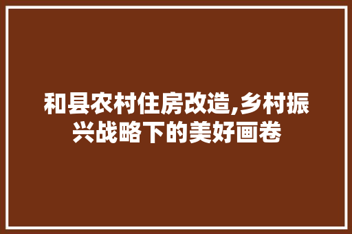 和县农村住房改造,乡村振兴战略下的美好画卷