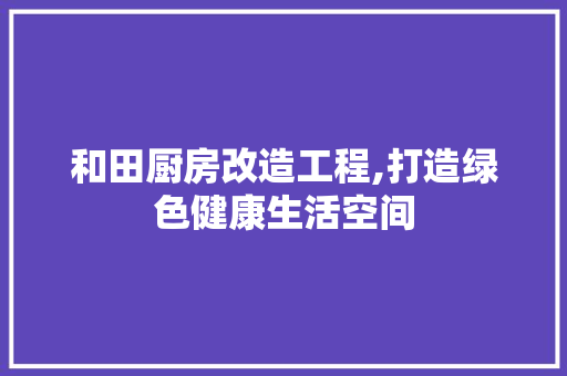 和田厨房改造工程,打造绿色健康生活空间