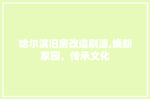 哈尔滨旧房改造刷漆,焕新家园，传承文化