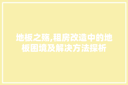 地板之殇,租房改造中的地板困境及解决方法探析
