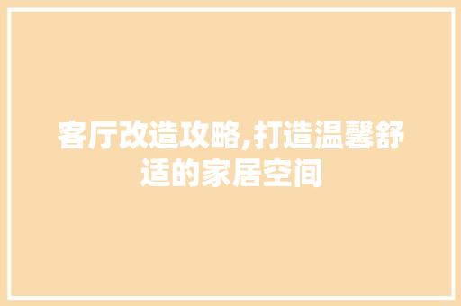 客厅改造攻略,打造温馨舒适的家居空间