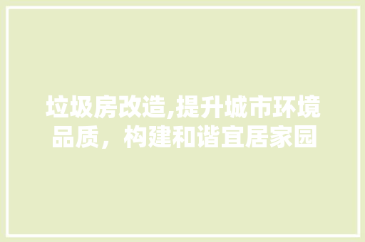 垃圾房改造,提升城市环境品质，构建和谐宜居家园