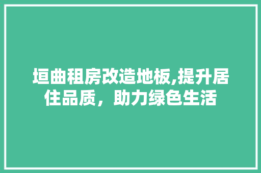 垣曲租房改造地板,提升居住品质，助力绿色生活