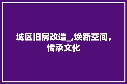 城区旧房改造_,焕新空间，传承文化