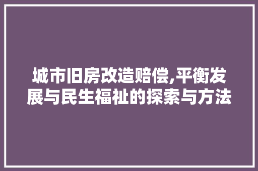 城市旧房改造赔偿,平衡发展与民生福祉的探索与方法