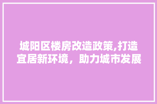 城阳区楼房改造政策,打造宜居新环境，助力城市发展