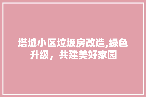 塔城小区垃圾房改造,绿色升级，共建美好家园