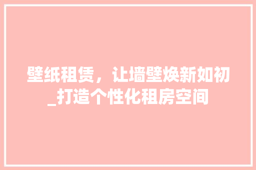 壁纸租赁，让墙壁焕新如初_打造个性化租房空间