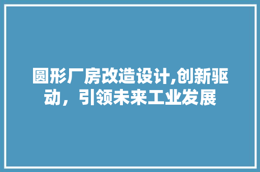 圆形厂房改造设计,创新驱动，引领未来工业发展