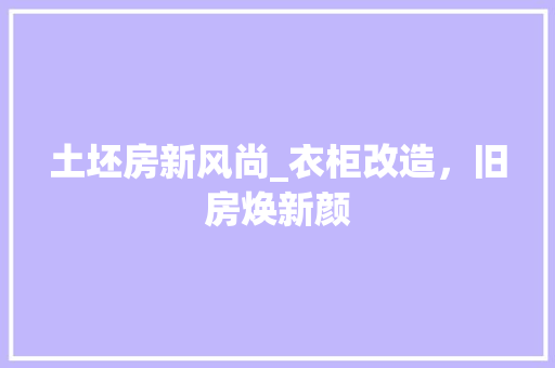 土坯房新风尚_衣柜改造，旧房焕新颜