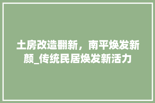 土房改造翻新，南平焕发新颜_传统民居焕发新活力