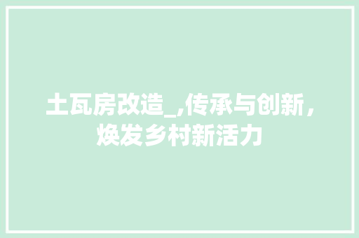 土瓦房改造_,传承与创新，焕发乡村新活力
