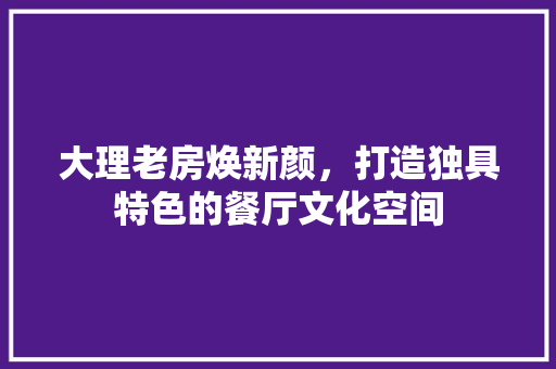 大理老房焕新颜，打造独具特色的餐厅文化空间