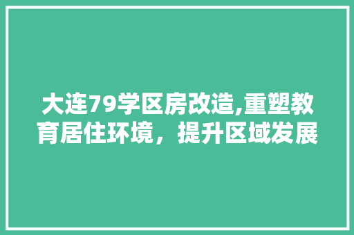 大连79学区房改造,重塑教育居住环境，提升区域发展品质
