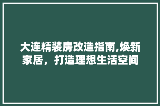 大连精装房改造指南,焕新家居，打造理想生活空间