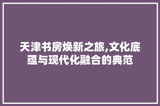 天津书房焕新之旅,文化底蕴与现代化融合的典范