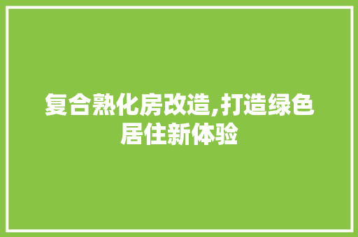 复合熟化房改造,打造绿色居住新体验