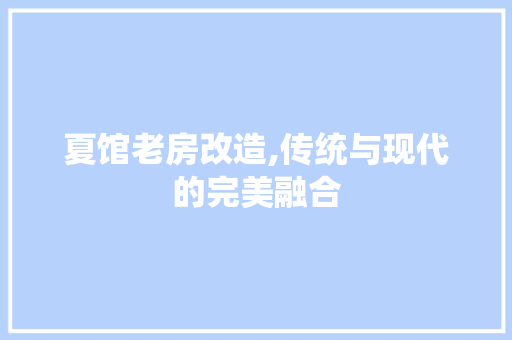 夏馆老房改造,传统与现代的完美融合
