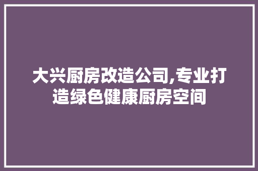 大兴厨房改造公司,专业打造绿色健康厨房空间