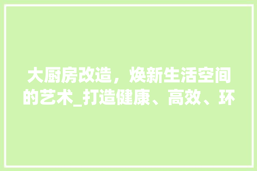 大厨房改造，焕新生活空间的艺术_打造健康、高效、环保的厨房环境